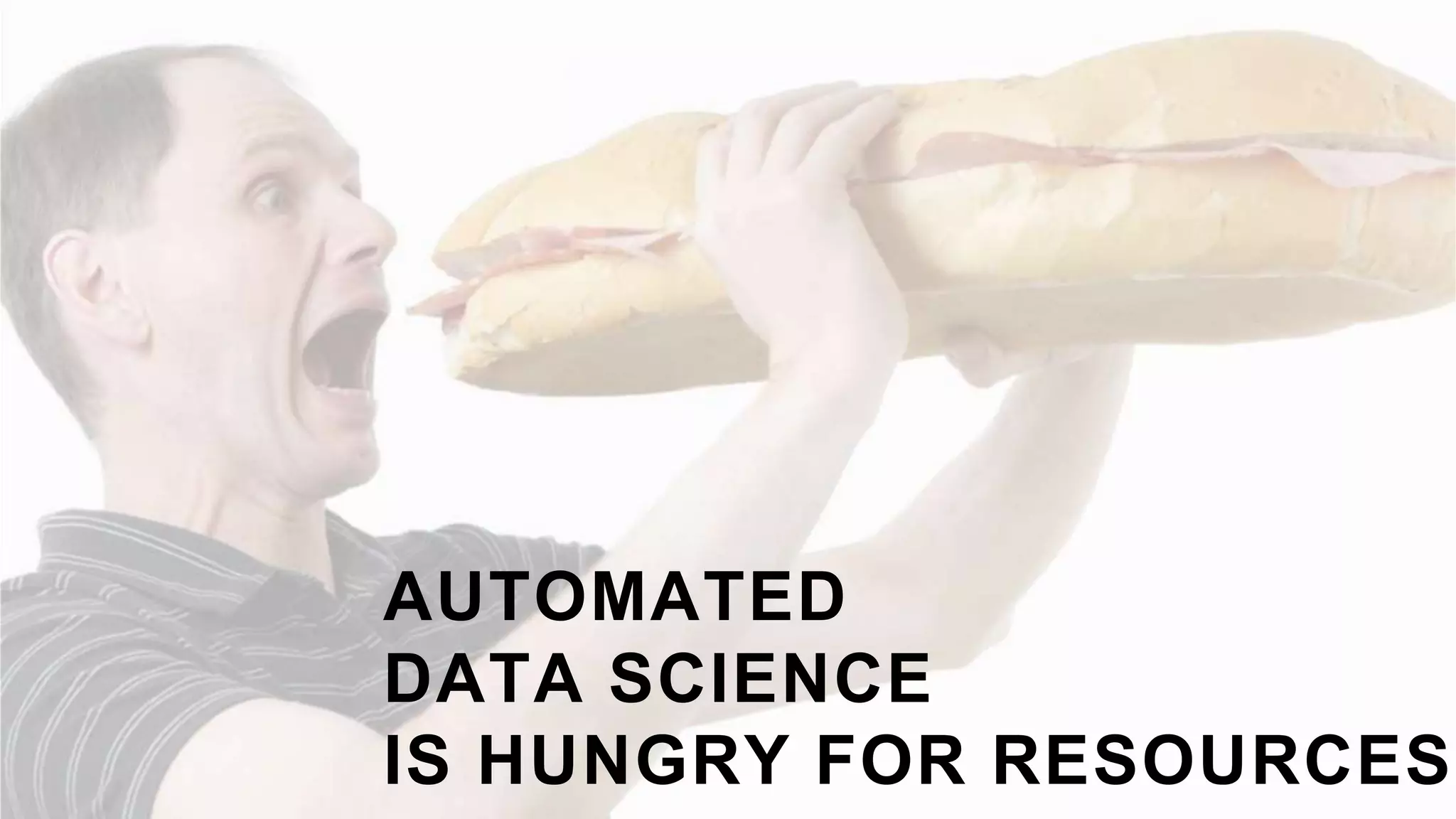 AUTOMATED
DATA SCIENCE
IS HUNGRY FOR RESOURCES
 