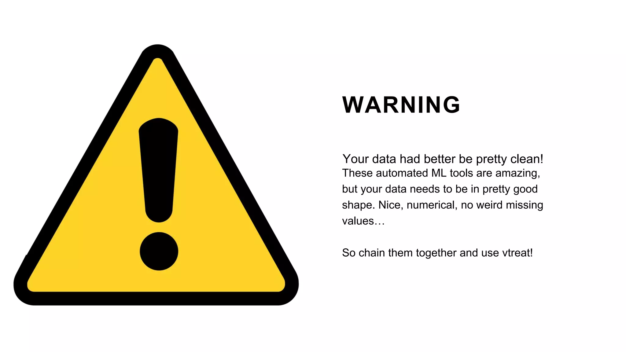 WARNING
Your data had better be pretty clean!
These automated ML tools are amazing,
but your data needs to be in pretty good
shape. Nice, numerical, no weird missing
values…
So chain them together and use vtreat!
 