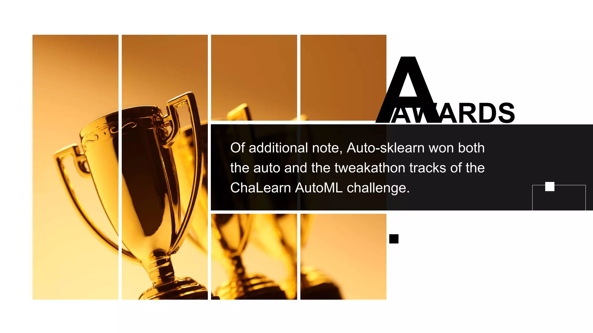 AWARDS
Of additional note, Auto-sklearn won both
the auto and the tweakathon tracks of the
ChaLearn AutoML challenge.
 