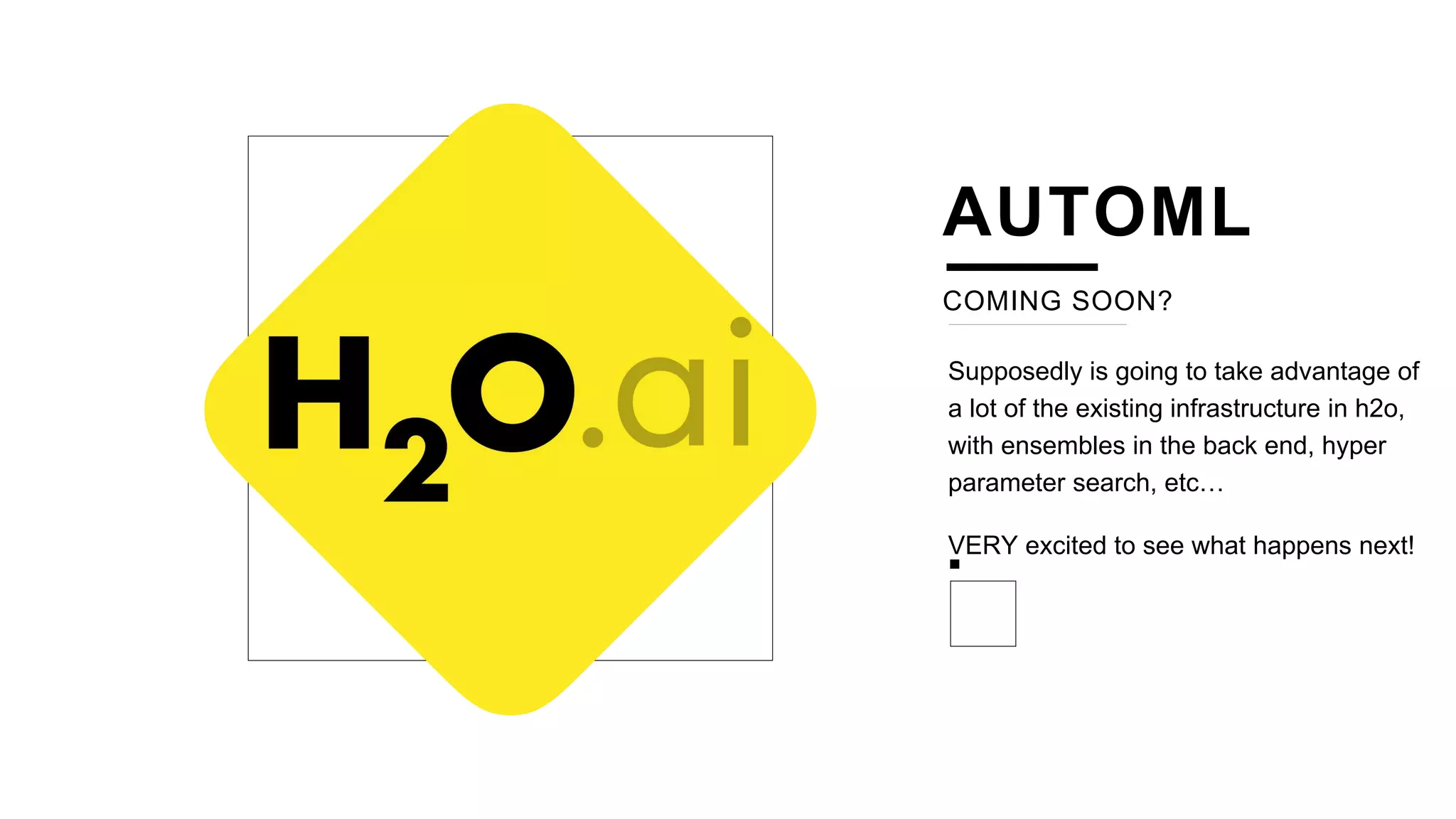 COMING SOON?
Supposedly is going to take advantage of
a lot of the existing infrastructure in h2o,
with ensembles in the back end, hyper
parameter search, etc…
VERY excited to see what happens next!
AUTOML
 