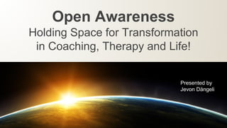 Open Awareness
Holding Space for Transformation
in Coaching, Therapy and Life!
Presented by
Jevon Dӓngeli
 