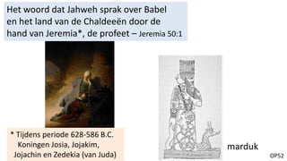 OP52
Het woord dat Jahweh sprak over Babel
en het land van de Chaldeeën door de
hand van Jeremia*, de profeet – Jeremia 50:1
* Tijdens periode 628-586 B.C.
Koningen Josia, Jojakim,
Jojachin en Zedekia (van Juda)
marduk
 