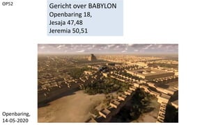 OP52
Gericht over BABYLON
Openbaring 18,
Jesaja 47,48
Jeremia 50,51
Openbaring,
14-05-2020
 
