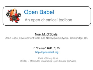 Open Babel
Noel M. O’Boyle
An open chemical toolbox
Open Babel development team and NextMove Software, Cambridge, UK
EMBL-EBI May 2016
MIOSS – Molecular Informatics Open-Source Software
J. Cheminf. 2011, 3, 33.
http://openbabel.org
 