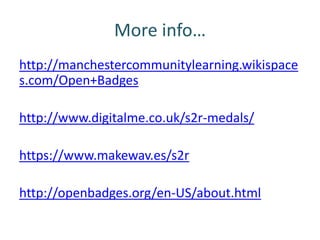 More info…
http://manchestercommunitylearning.wikispace
s.com/Open+Badges

http://www.digitalme.co.uk/s2r-medals/

https://www.makewav.es/s2r

http://openbadges.org/en-US/about.html
 