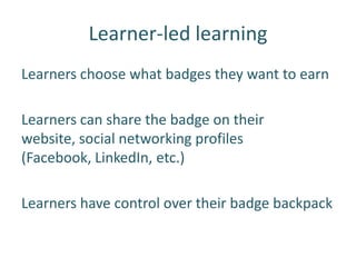 Learner-led learning
Learners choose what badges they want to earn

Learners can share the badge on their
website, social networking profiles
(Facebook, LinkedIn, etc.)

Learners have control over their badge backpack
 