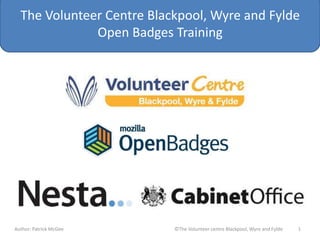 The Volunteer Centre Blackpool, Wyre and Fylde
Open Badges Training
Author: Patrick McGee ©The Volunteer centre Blackpool, Wyre and Fylde 1
 