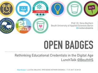 OPEN BADGES
Rethinking Educational Credentials in the Digital Age
LunchTalk @BeuthHS
Prof. Dr. Ilona Buchem
Beuth University of Applied Sciences Berlin
@mediendidaktik
#OpenBadges | LunchTalk @BeuthHS | OPEN BADGE NETWORK ERASMUS+ | 11-01-2017 | CC BY-SA
 