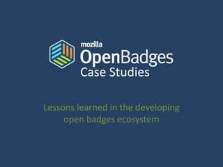 Case Studies
Lessons learned in the developing
open badges ecosystem
 