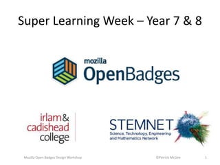 Mozilla Open Badges Design Workshop ©Patrick McGee 1
Super Learning Week – Year 7 & 8
 