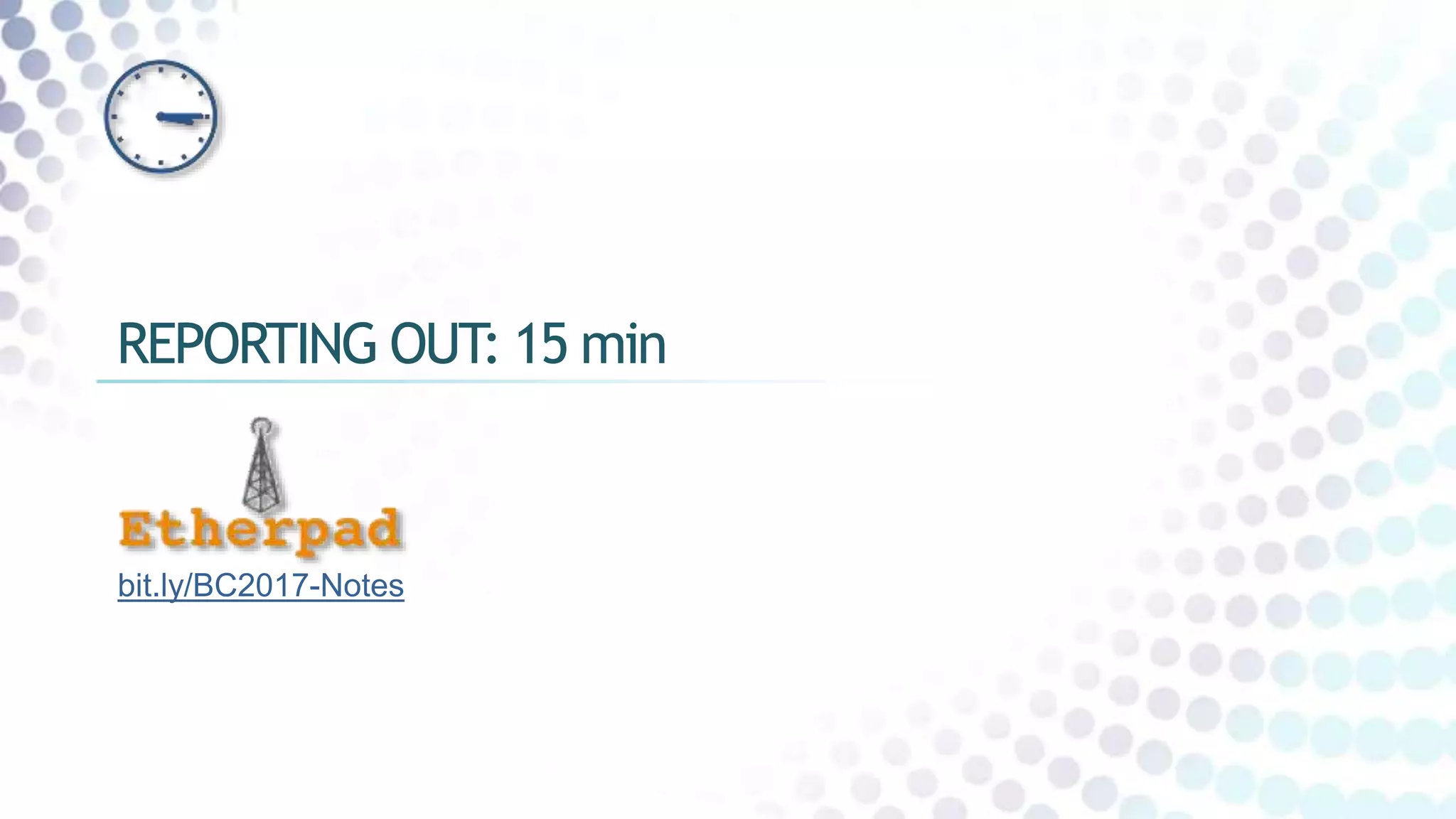 REPORTING OUT: 15 min
bit.ly/BC2017-Notes
 