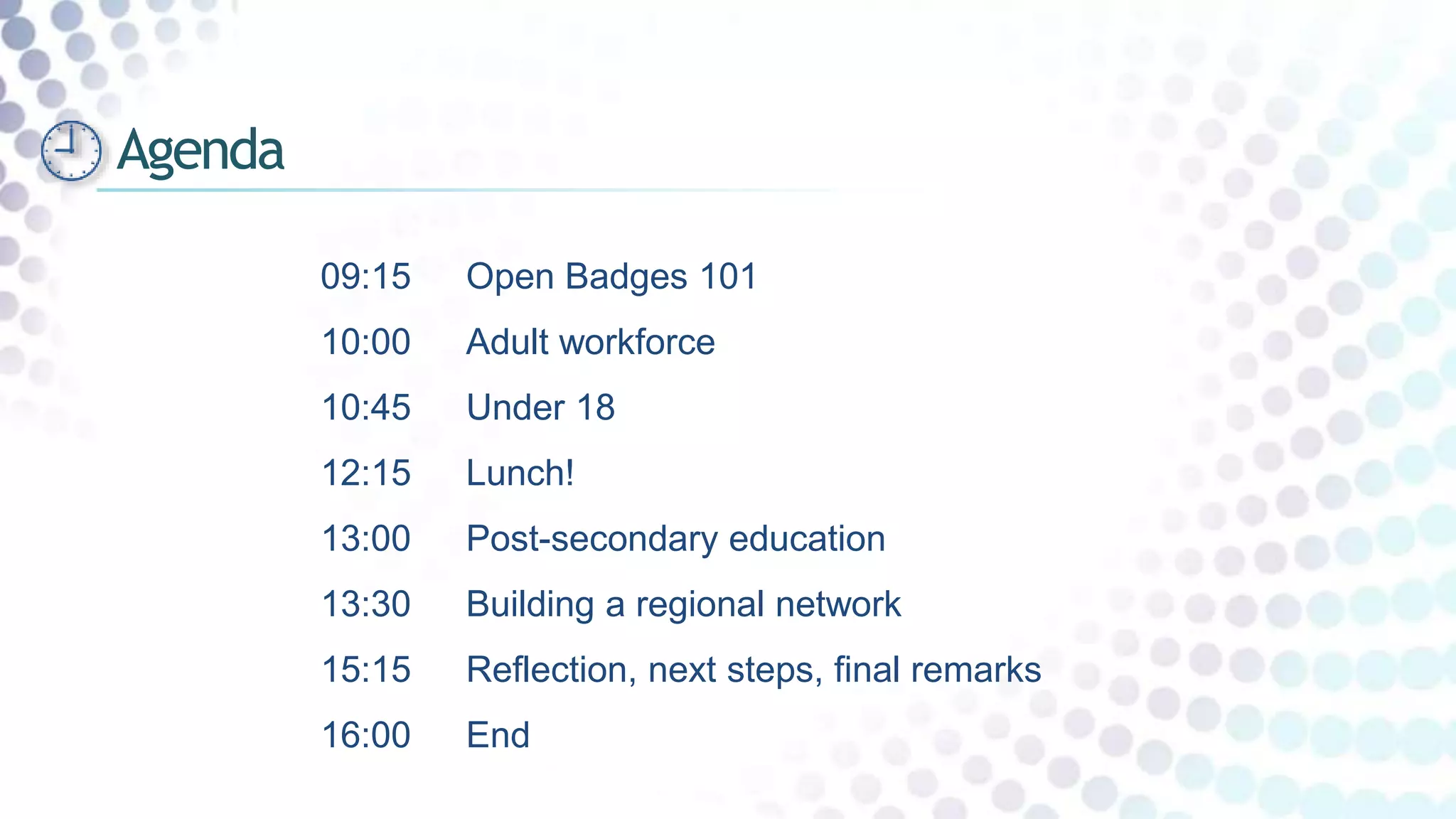 09:15 Open Badges 101
10:00 Adult workforce
10:45 Under 18
12:15 Lunch!
13:00 Post-secondary education
13:30 Building a regional network
15:15 Reflection, next steps, final remarks
16:00 End
Agenda
 