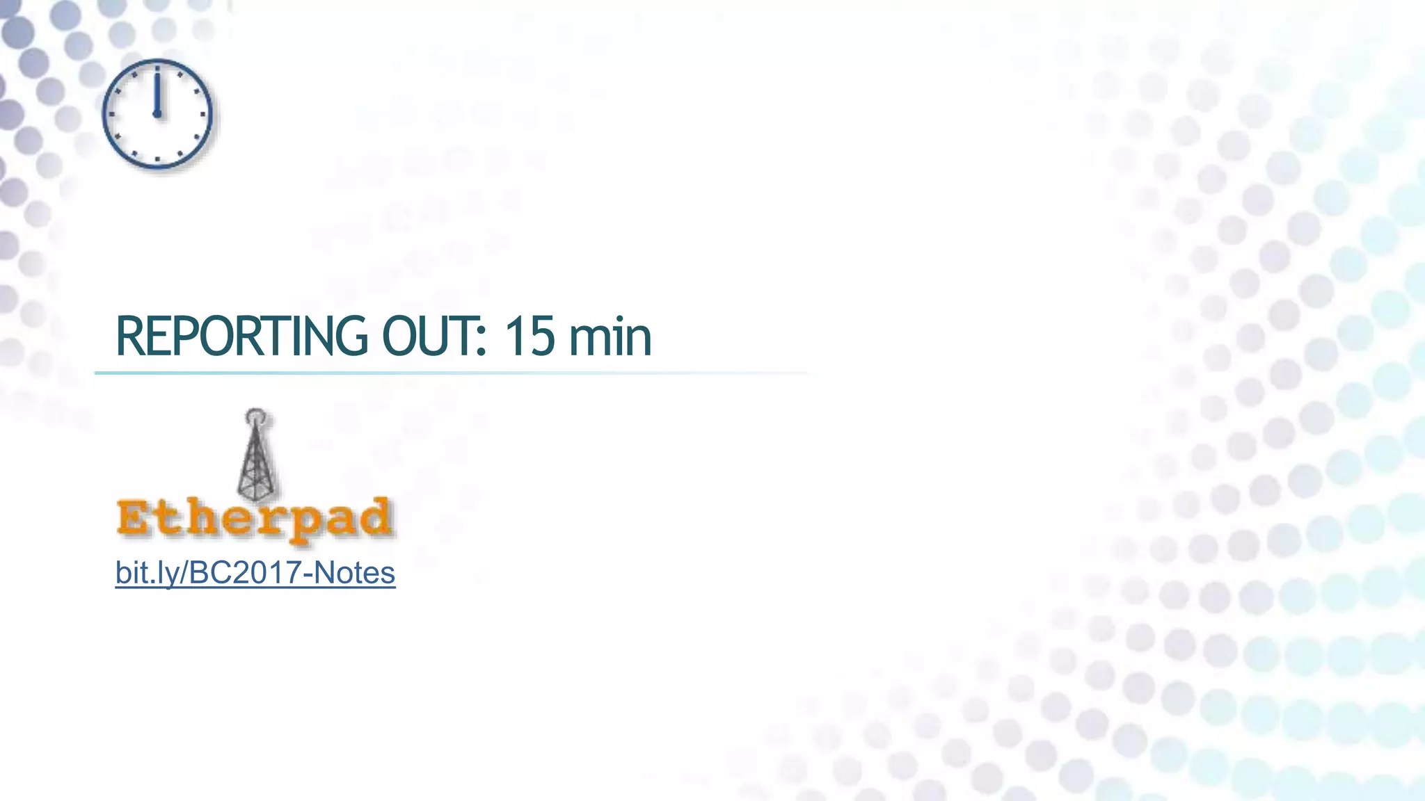 REPORTING OUT: 15 min
bit.ly/BC2017-Notes
 