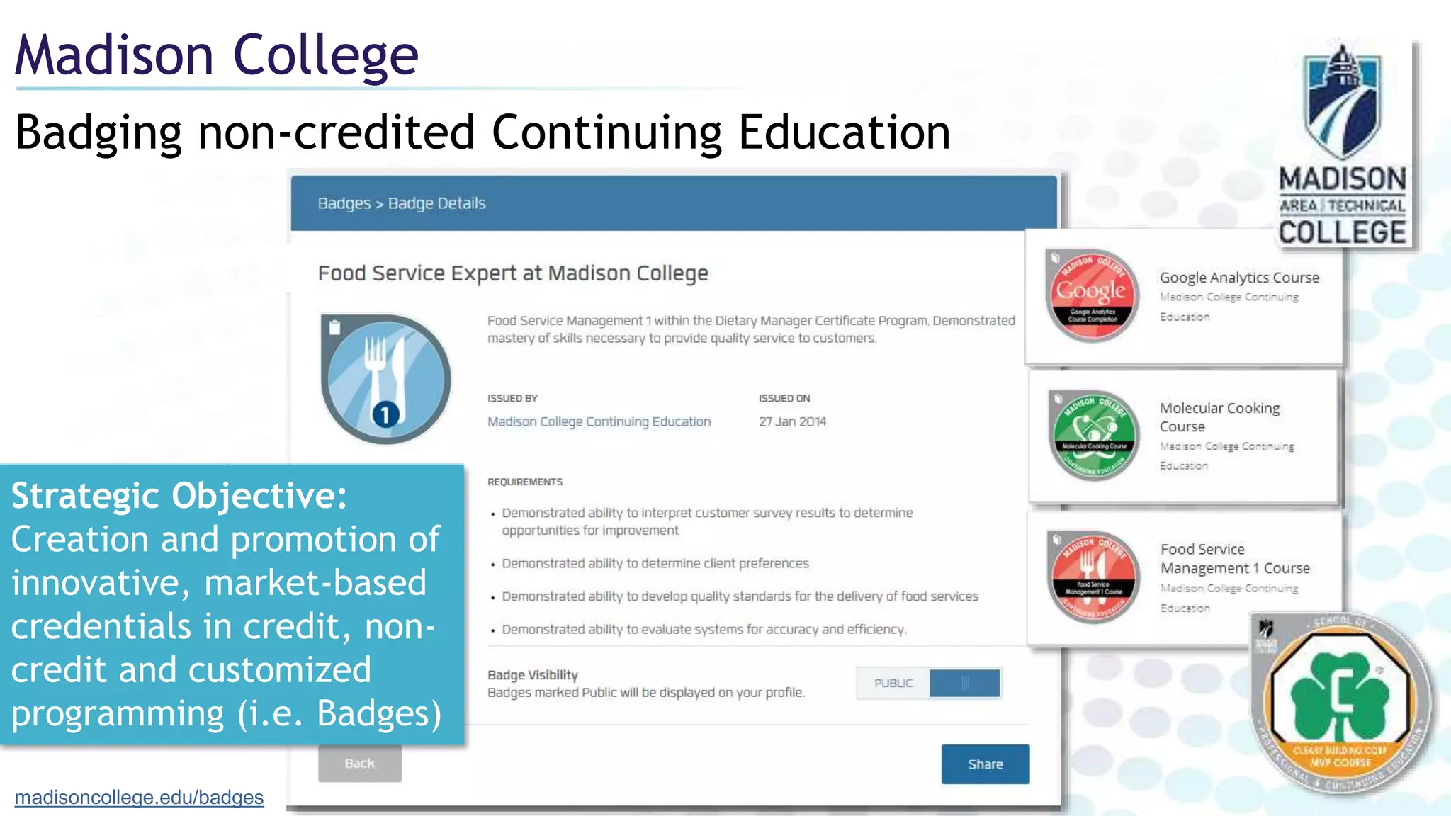 Badging non-credited Continuing Education
Madison College
madisoncollege.edu/badges
Strategic Objective:
Creation and promotion of
innovative, market-based
credentials in credit, non-
credit and customized
programming (i.e. Badges)
 