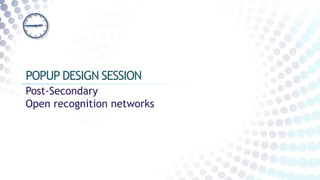 Post-Secondary
Open recognition networks
POPUP DESIGN SESSION
 