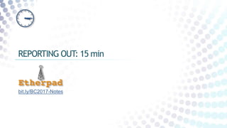REPORTING OUT: 15 min
bit.ly/BC2017-Notes
 