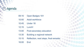 09:15 Open Badges 101
10:00 Adult workforce
10:45 Under 18
12:15 Lunch!
13:00 Post-secondary education
13:30 Building a regional network
15:15 Reflection, next steps, final remarks
16:00 End
Agenda
 