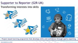 Transforming interests into skills
Supporter to Reporter (S2R-UK)
www.digitalme.co.uk/s2r
Project based learning programme that develops skills and confidence through sports reporting.
 
