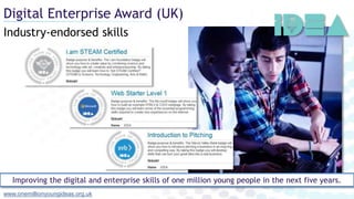 Industry-endorsed skills
Digital Enterprise Award (UK)
www.onemillionyoungideas.org.uk
Improving the digital and enterprise skills of one million young people in the next five years.
 