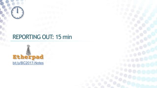 REPORTING OUT: 15 min
bit.ly/BC2017-Notes
 