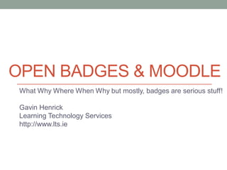 OPEN BADGES & MOODLE
What Why Where When Why but mostly, badges are serious stuff!
Gavin Henrick
Learning Technology Services
http://www.lts.ie
 
