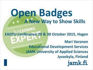 Open Badges
A New Way to Show Skills
Mari Varonen
Educational Development Services
JAMK University of Applied Sciences
Jyväskylä, Finland
EADTU Conference 29 & 30 October 2015, Hagen
 