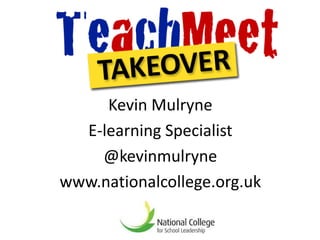 Kevin Mulryne
  E-learning Specialist
    @kevinmulryne
www.nationalcollege.org.uk
 