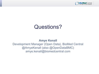 Questions?
Amye Kenall
Development Manager (Open Data), BioMed Central
@AmyeKenall (also @OpenDataBMC)
amye.kenall@biomedcentral.com