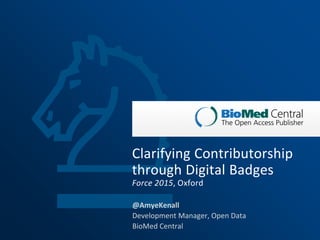 1
@AmyeKenall
Development Manager, Open Data
BioMed Central
Clarifying Contributorship
through Digital Badges
Force 2015, Oxford
 