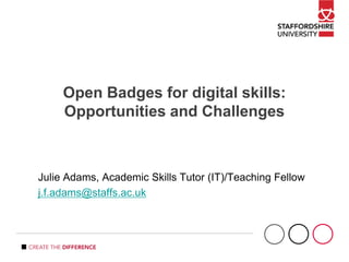 Open Badges for digital skills:
Opportunities and Challenges
Julie Adams, Academic Skills Tutor (IT)/Teaching Fellow
j.f.adams@staffs.ac.uk
 