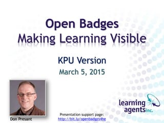 Open Badges
Making Learning Visible
KPU Version
March 5, 2015
Don Presant
Presentation support page:
http://bit.ly/openbadges4he
 
