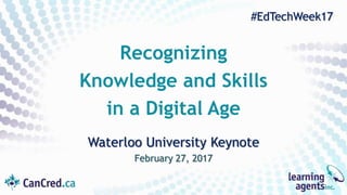Waterloo University Keynote
February 27, 2017
Recognizing
Knowledge and Skills
in a Digital Age
#EdTechWeek17
bit.ly/WaterlooEdTech17
 