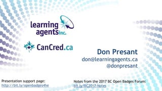Don Presant
don@learningagents.ca
@donpresant
Presentation support page:
http://bit.ly/openbadges4he
Notes from the 2017 BC Open Badges Forum:
bit.ly/BC2017-Notes
 