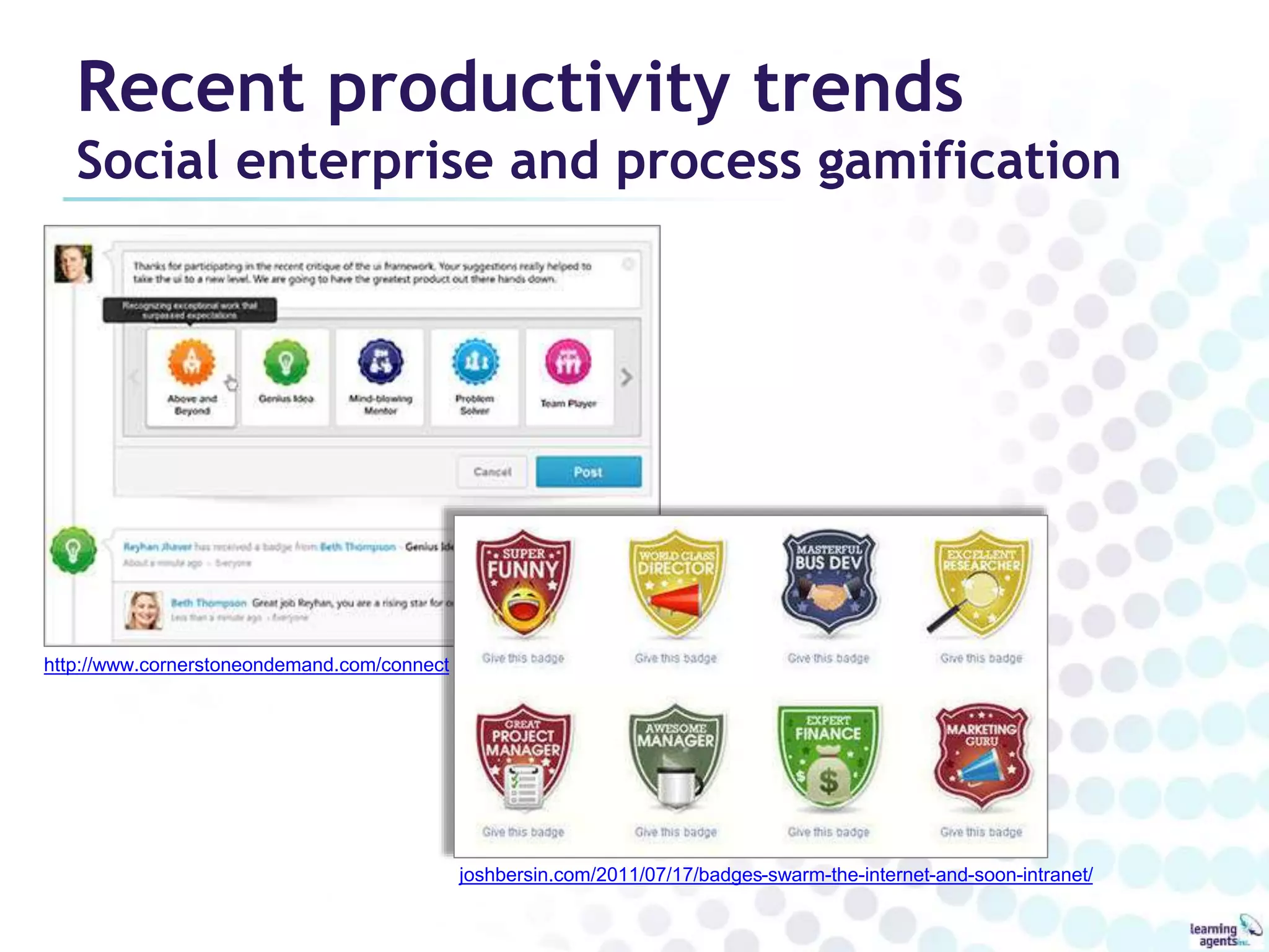 Recent productivity trends 
Social enterprise and process gamification 
joshbersin.com/2011/07/17/badges-swarm-the-internet-and-soon-intranet/ 
http://www.cornerstoneondemand.com/connect 
 
