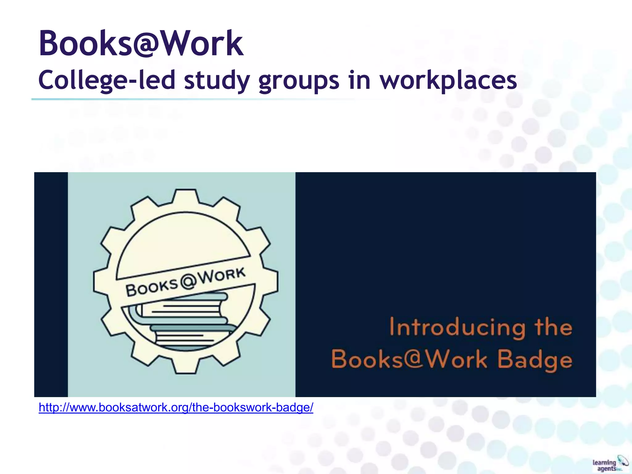 Books@Work 
College-led study groups in workplaces 
http://www.booksatwork.org/the-bookswork-badge/ 
 
