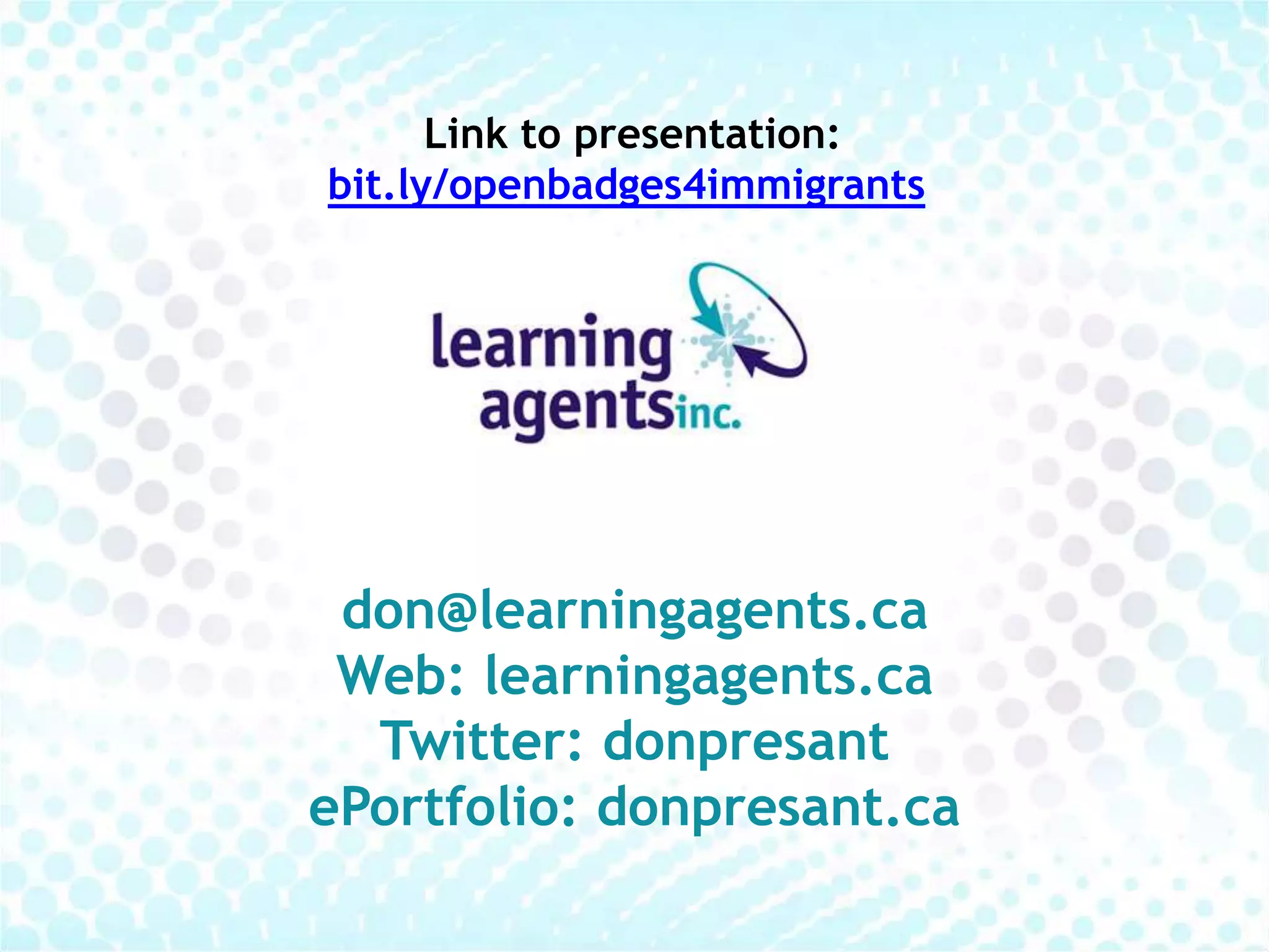 Link to presentation: 
bit.ly/openbadges4immigrants 
don@learningagents.ca 
Web: learningagents.ca 
Twitter: donpresant 
ePortfolio: donpresant.ca 
