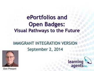 ePortfolios and 
Open Badges: 
Visual Pathways to the Future 
IMMIGRANT INTEGRATION VERSION 
September 2, 2014 
Don Presant 
 
