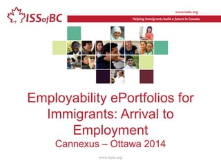 www.issbc.org 
Helping immigrants build a future in Canada 
Employability ePortfolios for 
Immigrants: Arrival to 
Employment 
Cannexus – Ottawa 2014 
www.issbc.org 
 