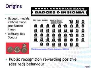 Origins 
• Badges, medals, 
ribbons since 
pre-Roman 
times 
• Military, Boy 
Scouts 
http://jproc.ca/rrp/apend_l_trade_designators_1960.html 
• Public recognition rewarding positive 
(desired) behaviour 
 