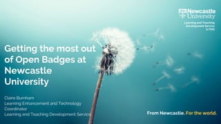 From Newcastle. For the world.
Learning and Teaching
Development Service
(LTDS)
Getting the most out
of Open Badges at
Newcastle
University
Claire Burnham
Learning Enhancement and Technology
Coordinator
Learning and Teaching Development Service
 