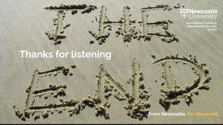 From Newcastle. For the world. Learning and Teaching Development Service (LTDS) ltds@ncl.ac.uk 30
Thanks for listening
From Newcastle. For the world.
Learning and Teaching
Development Service
(LTDS)
 