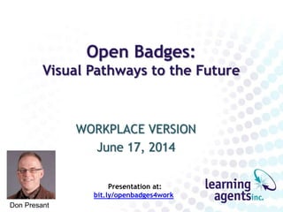 Open Badges: 
Visual Pathways to the Future 
WORKPLACE VERSION 
June 17, 2014 
Don Presant 
Presentation at: 
bit.ly/openbadges4work 
 