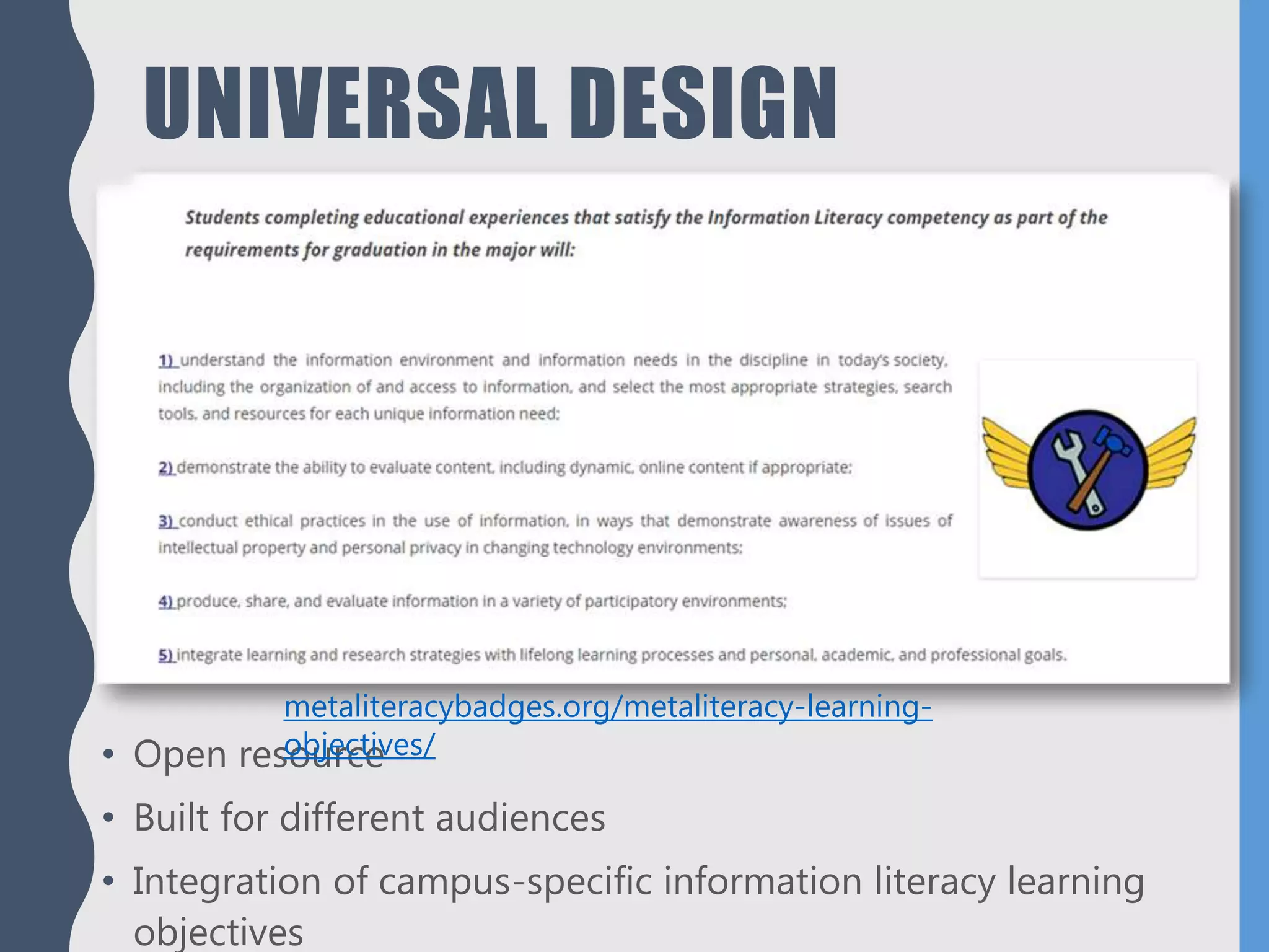 UNIVERSAL DESIGN
• Open resource
• Built for different audiences
• Integration of campus-specific information literacy learning
objectives
metaliteracybadges.org/metaliteracy-learning-
objectives/
 