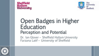 Open Badges in Higher
Education
Perception and Potential
Dr. Ian Glover – Sheffield Hallam University
Farzana Latif – University of Sheffield
 