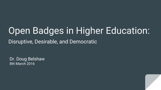 Open Badges in Higher Education:
Disruptive, Desirable, and Democratic
Dr. Doug Belshaw
8th March 2016
 