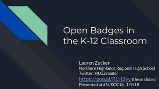 Open Badges in
the K-12 Classroom
Lauren Zucker
Northern Highlands Regional High School
Twitter: @LGZreader
https://goo.gl/RLH2vy (these slides)
Presented at #NJECC18, 1/9/18
 