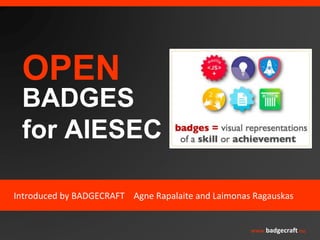 OPEN 
BADGES 
for AIESEC 
Introduced by BADGECRAFT Agne Rapalaite and Laimonas Ragauskas 
www.badgecraft.eu 
 
