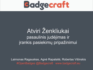Atviri Ženkliukai 
pasaulinis judėjimas ir 
įrankis pasiekimų pripažinimui 
Laimonas Ragauskas, Agnė Rapalaitė, Robertas Višinskis 
#OpenBadges @Badgecraft www.badgecraft.eu 
 