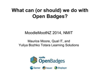 What can (or should) we do with Open Badges? 
MoodleMootNZ 2014, NMIT 
Maurice Moore, Qual IT, and 
Yuliya Bozhko Totara Learning Solutions  