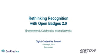 Digital Credentials Summit
February 6, 2019
@donpresant
Rethinking Recognition
with Open Badges 2.0
Endorsement & Collaborative Issuing Networks
 